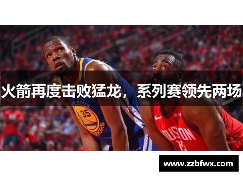 火箭再度击败猛龙，系列赛领先两场