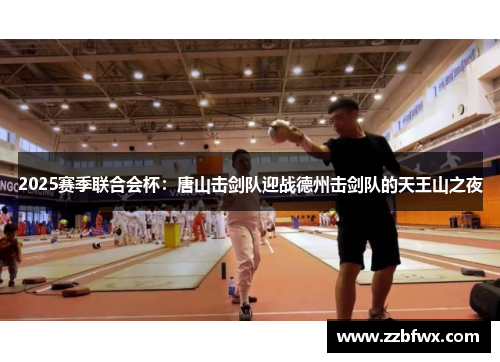 2025赛季联合会杯：唐山击剑队迎战德州击剑队的天王山之夜