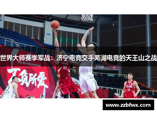 世界大师赛季军战：济宁电竞交手芜湖电竞的天王山之战