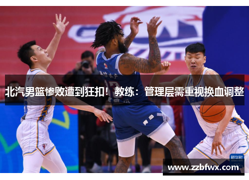 北汽男篮惨败遭到狂扣！教练：管理层需重视换血调整