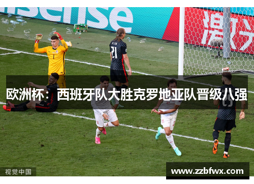 欧洲杯：西班牙队大胜克罗地亚队晋级八强