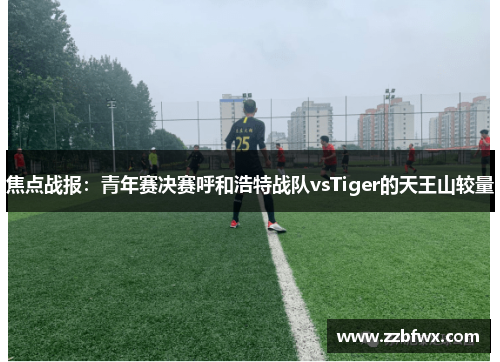 焦点战报：青年赛决赛呼和浩特战队vsTiger的天王山较量