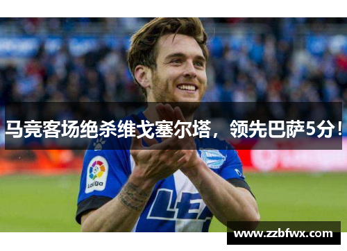 马竞客场绝杀维戈塞尔塔，领先巴萨5分！